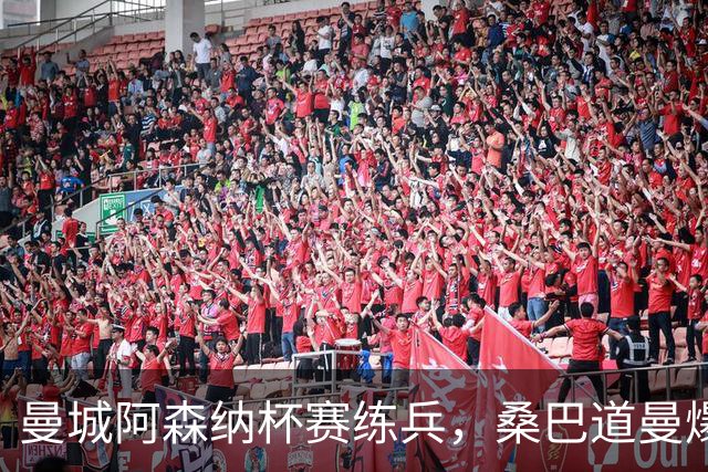 曼城阿森纳杯赛练兵，桑巴道曼爆发彰显豪门厚度